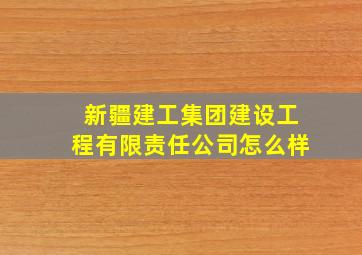 新疆建工集团建设工程有限责任公司怎么样