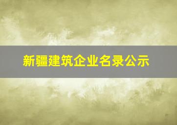 新疆建筑企业名录公示