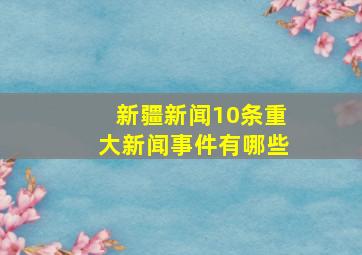 新疆新闻10条重大新闻事件有哪些