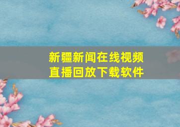 新疆新闻在线视频直播回放下载软件