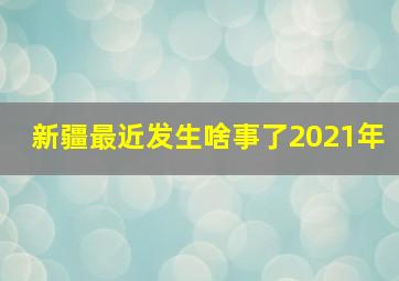 新疆最近发生啥事了2021年