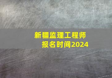 新疆监理工程师报名时间2024