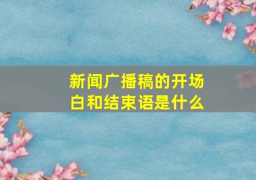 新闻广播稿的开场白和结束语是什么