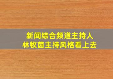 新闻综合频道主持人林牧茵主持风格看上去