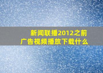 新闻联播2012之前广告视频播放下载什么