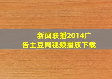 新闻联播2014广告土豆网视频播放下载