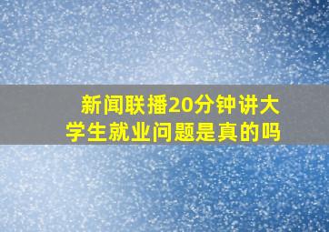 新闻联播20分钟讲大学生就业问题是真的吗