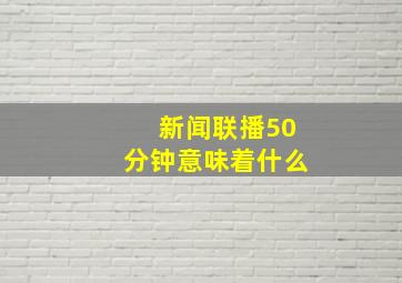 新闻联播50分钟意味着什么