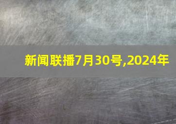 新闻联播7月30号,2024年