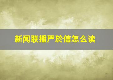 新闻联播严於信怎么读