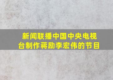 新闻联播中国中央电视台制作蒋励李宏伟的节目