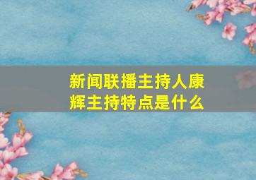 新闻联播主持人康辉主持特点是什么