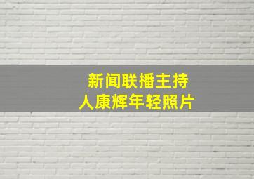 新闻联播主持人康辉年轻照片