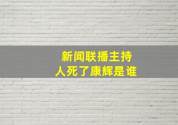 新闻联播主持人死了康辉是谁