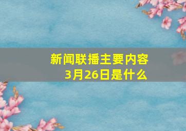 新闻联播主要内容3月26日是什么