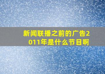 新闻联播之前的广告2011年是什么节目啊