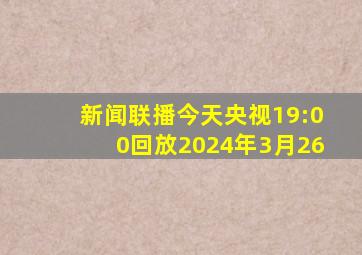 新闻联播今天央视19:00回放2024年3月26