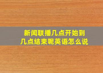 新闻联播几点开始到几点结束呢英语怎么说