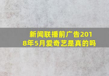 新闻联播前广告2018年5月爱奇艺是真的吗