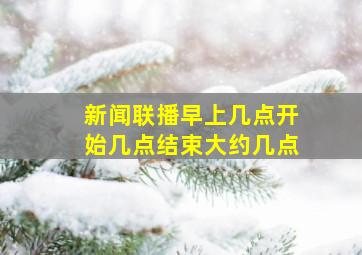 新闻联播早上几点开始几点结束大约几点