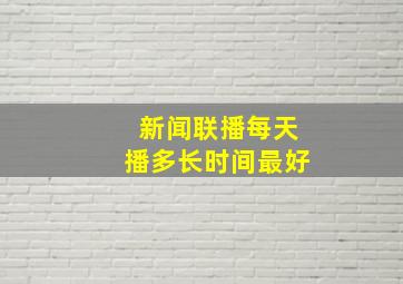 新闻联播每天播多长时间最好