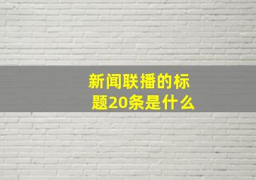 新闻联播的标题20条是什么