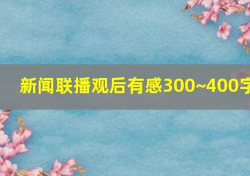 新闻联播观后有感300~400字