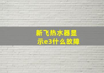 新飞热水器显示e3什么故障