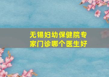 无锡妇幼保健院专家门诊哪个医生好