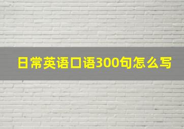 日常英语口语300句怎么写