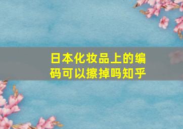 日本化妆品上的编码可以擦掉吗知乎