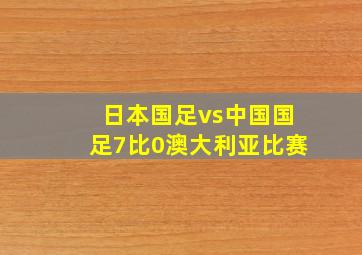 日本国足vs中国国足7比0澳大利亚比赛