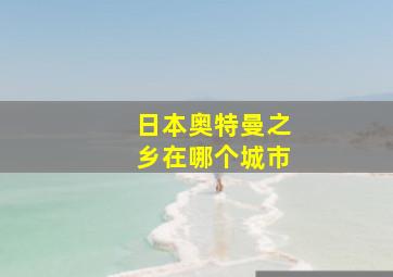 日本奥特曼之乡在哪个城市