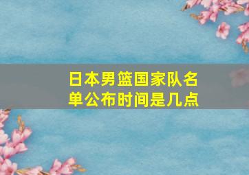 日本男篮国家队名单公布时间是几点