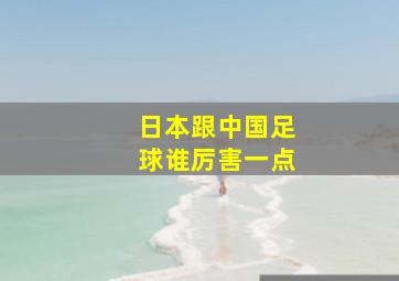 日本跟中国足球谁厉害一点