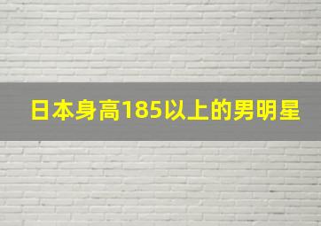 日本身高185以上的男明星