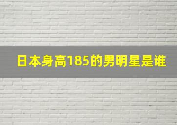 日本身高185的男明星是谁