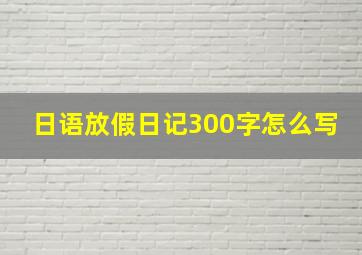 日语放假日记300字怎么写