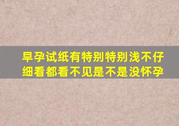 早孕试纸有特别特别浅不仔细看都看不见是不是没怀孕