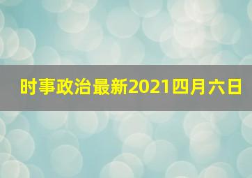 时事政治最新2021四月六日