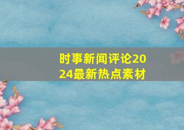 时事新闻评论2024最新热点素材