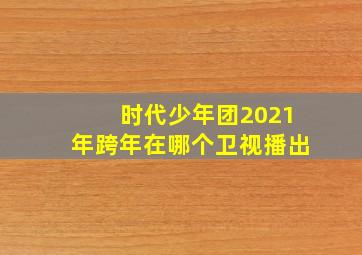 时代少年团2021年跨年在哪个卫视播出