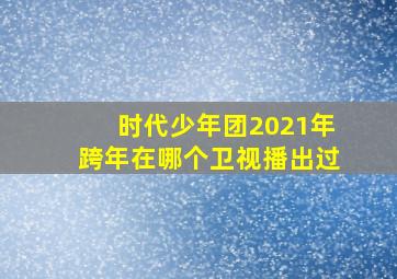 时代少年团2021年跨年在哪个卫视播出过