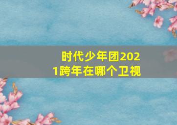 时代少年团2021跨年在哪个卫视