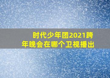 时代少年团2021跨年晚会在哪个卫视播出