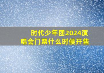 时代少年团2024演唱会门票什么时候开售