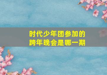 时代少年团参加的跨年晚会是哪一期