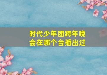 时代少年团跨年晚会在哪个台播出过