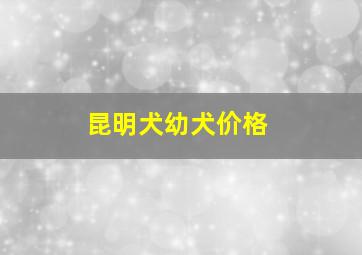 昆明犬幼犬价格