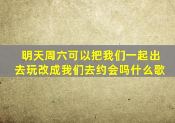 明天周六可以把我们一起出去玩改成我们去约会吗什么歌